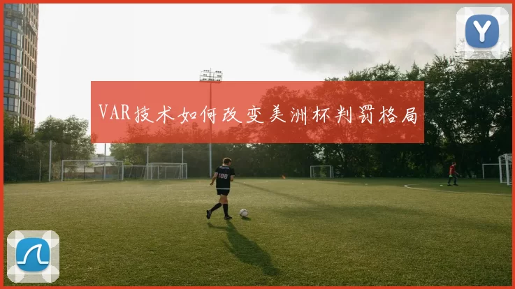 VAR技术如何改变美洲杯判罚格局
