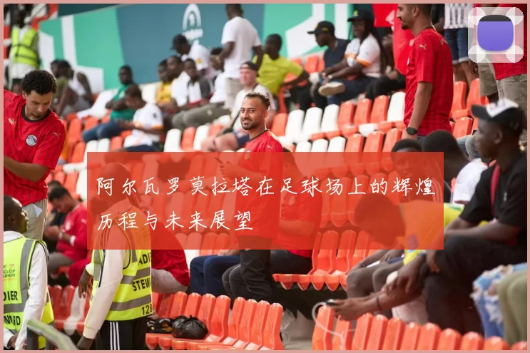 阿尔瓦罗莫拉塔在足球场上的辉煌历程与未来展望