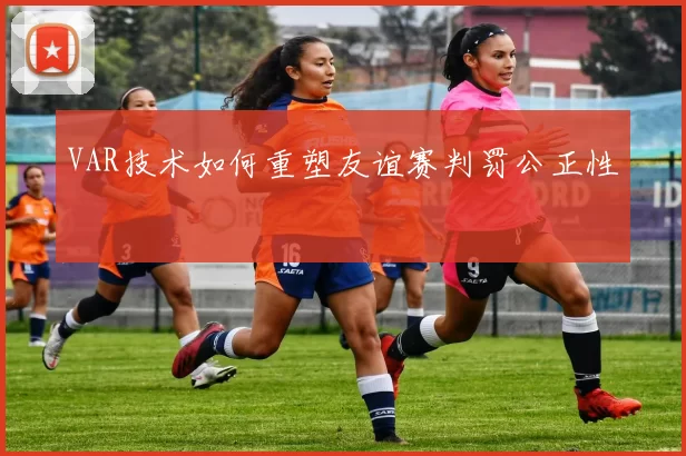 VAR技术如何重塑友谊赛判罚公正性