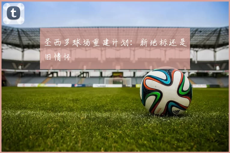 圣西罗球场重建计划：新地标还是旧情怀