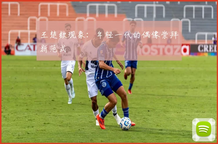 王楚钦现象：年轻一代的偶像崇拜新范式