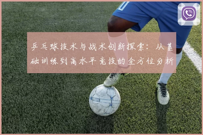 乒乓球技术与战术创新探索：从基础训练到高水平竞技的全方位分析