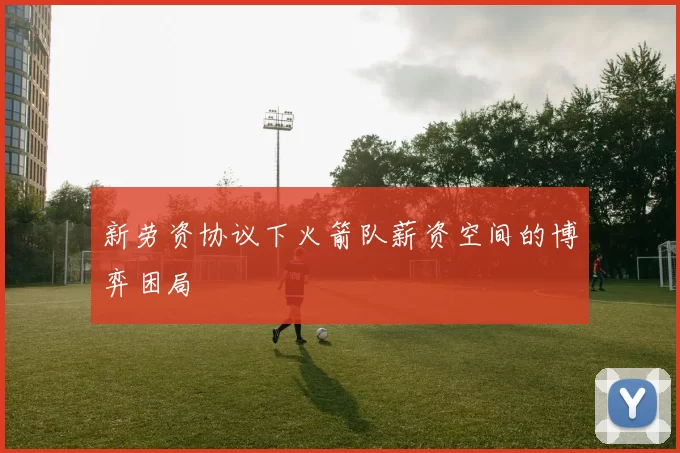 新劳资协议下火箭队薪资空间的博弈困局