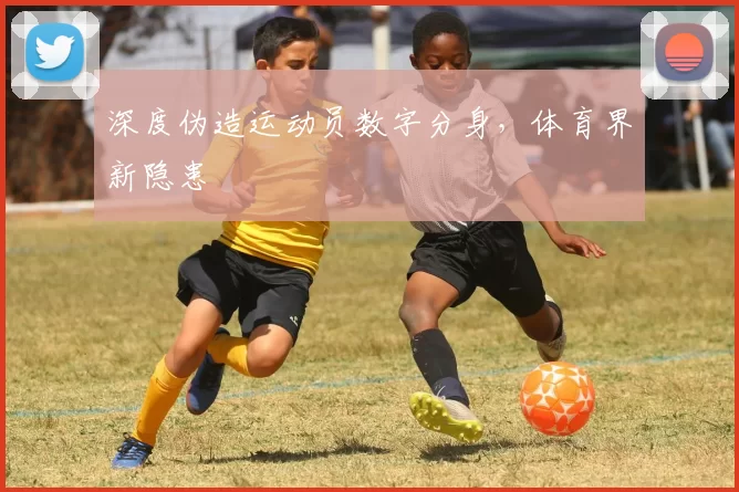 深度伪造运动员数字分身，体育界新隐患