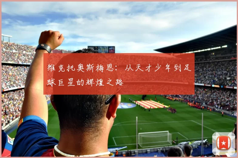 维克托奥斯梅恩：从天才少年到足球巨星的辉煌之路