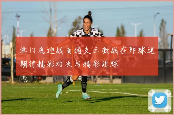 津门虎迎战南通支云激战在即球迷期待精彩对决与精彩进球