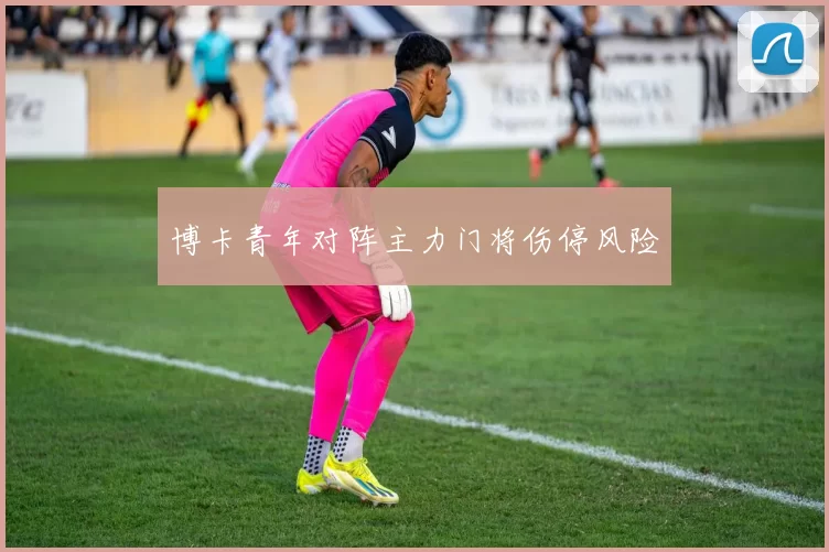 博卡青年对阵主力门将伤停风险