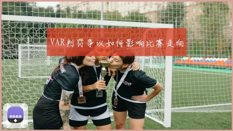 VAR判罚争议如何影响比赛走向