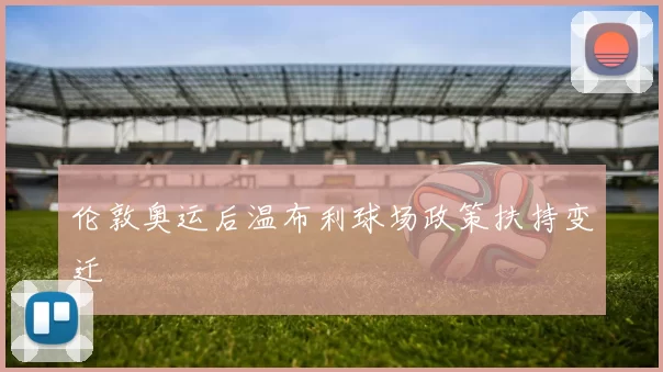 伦敦奥运后温布利球场政策扶持变迁