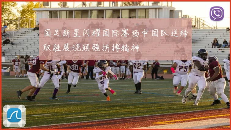 国足新星闪耀国际赛场中国队逆转取胜展现顽强拼搏精神