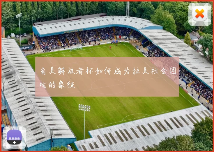 南美解放者杯如何成为拉美社会团结的象征