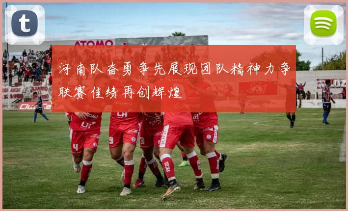 河南队奋勇争先展现团队精神力争联赛佳绩再创辉煌