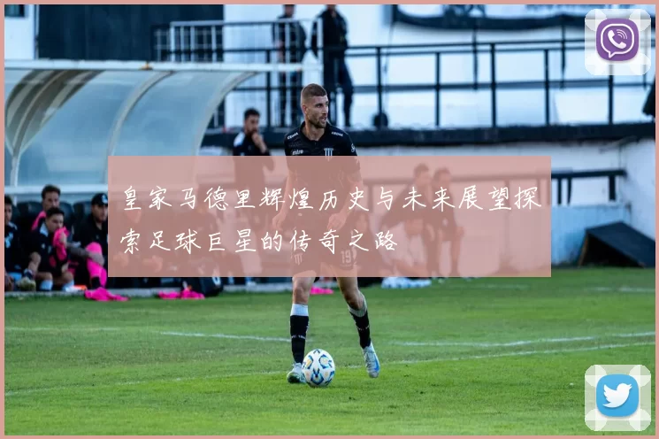 皇家马德里辉煌历史与未来展望探索足球巨星的传奇之路