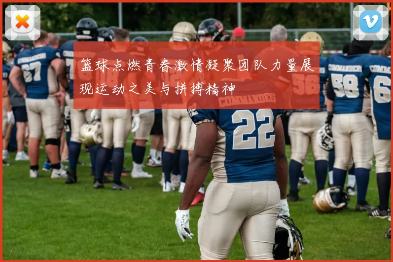 篮球点燃青春激情凝聚团队力量展现运动之美与拼搏精神