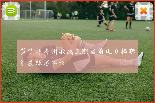 苏宁与济州激战正酣当前比分揭晓引发球迷热议
