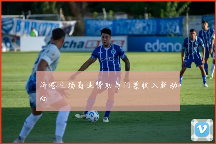 海港主场商业赞助与门票收入新动向