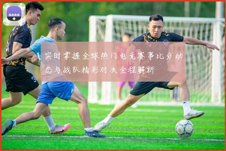 实时掌握全球热门电竞赛事比分动态与战队精彩对决全程解析