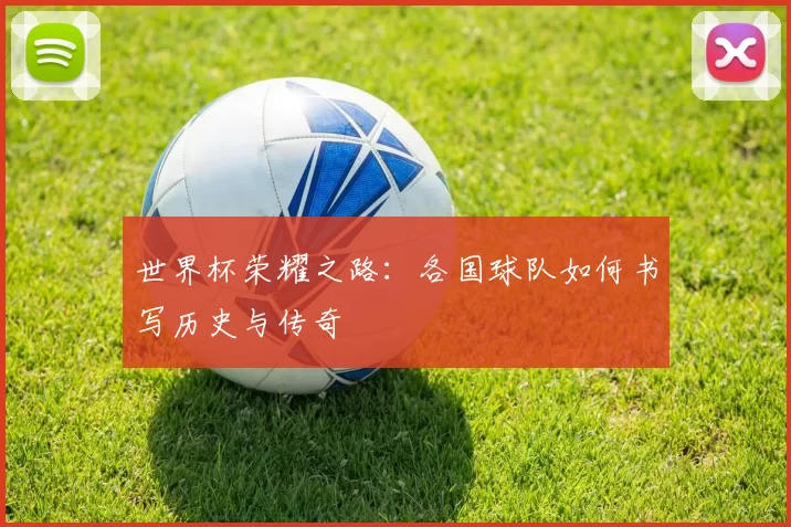 世界杯荣耀之路：各国球队如何书写历史与传奇