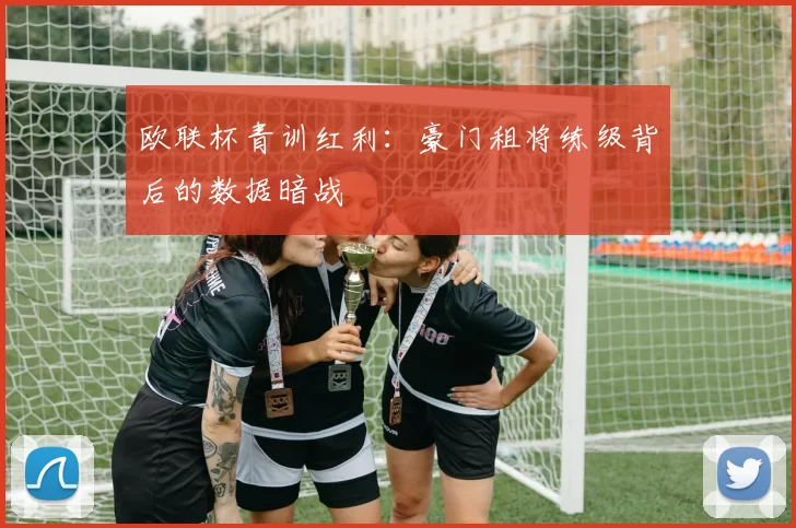 欧联杯青训红利：豪门租将练级背后的数据暗战