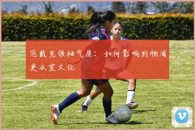 范戴克领袖气质：如何影响利物浦更衣室文化