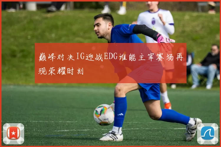巅峰对决IG迎战EDG谁能主宰赛场再现荣耀时刻