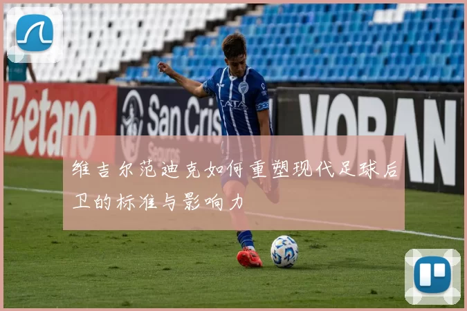 维吉尔范迪克如何重塑现代足球后卫的标准与影响力