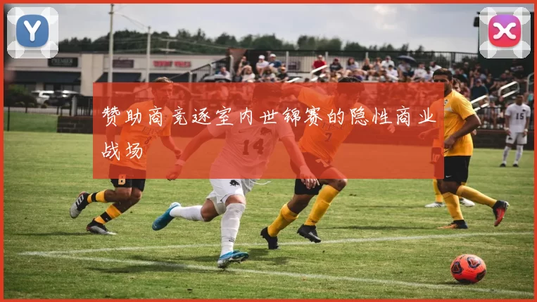 赞助商竞逐室内世锦赛的隐性商业战场