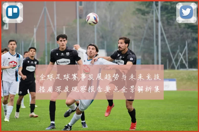 全球足球赛事发展趋势与未来竞技格局深度观察报告要点全景解析集