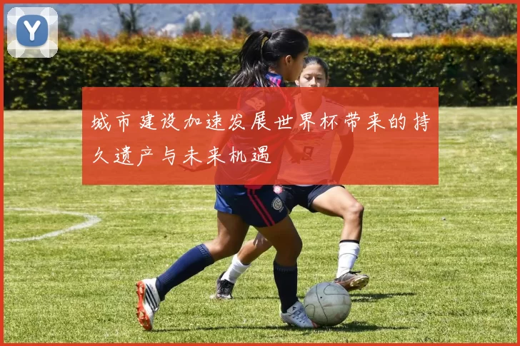 城市建设加速发展世界杯带来的持久遗产与未来机遇