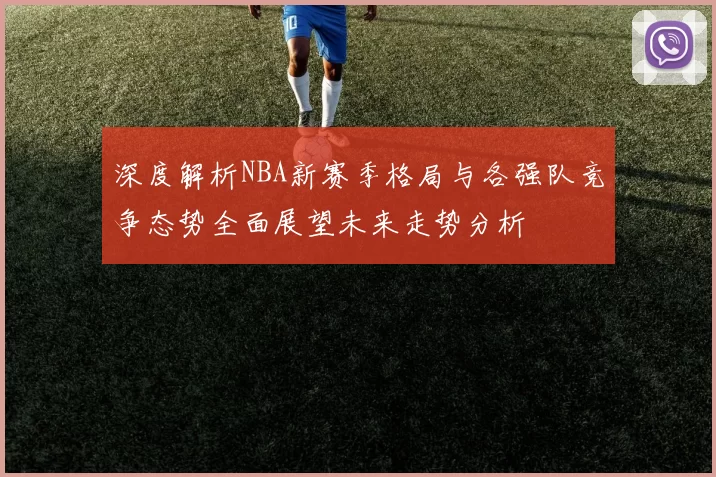 深度解析NBA新赛季格局与各强队竞争态势全面展望未来走势分析