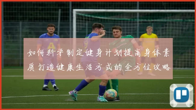 如何科学制定健身计划提高身体素质打造健康生活方式的全方位攻略