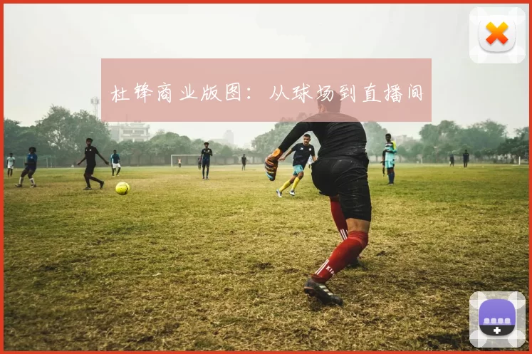 杜锋商业版图：从球场到直播间