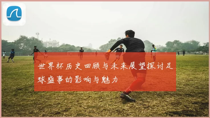 世界杯历史回顾与未来展望探讨足球盛事的影响与魅力
