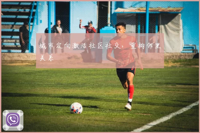 城市定向激活社区社交，重构邻里关系